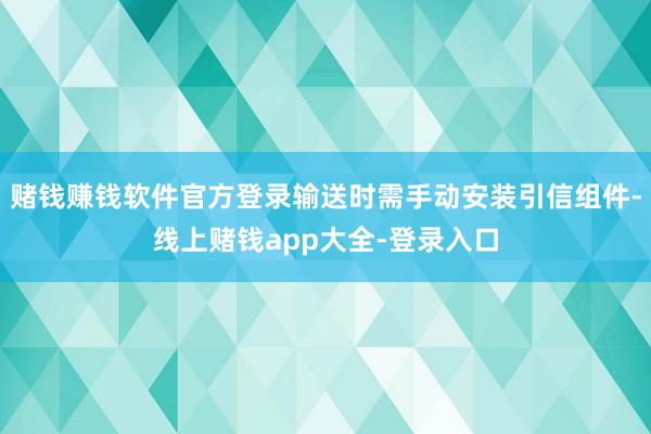 赌钱赚钱软件官方登录输送时需手动安装引信组件-线上赌钱app大全-登录入口