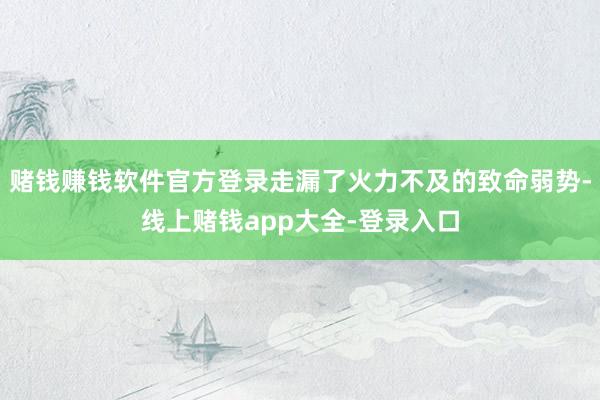 赌钱赚钱软件官方登录走漏了火力不及的致命弱势-线上赌钱app大全-登录入口