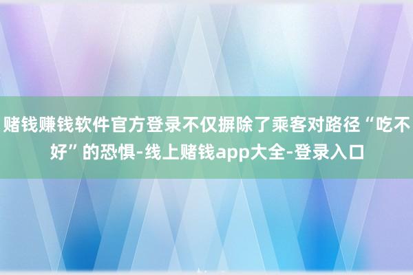 赌钱赚钱软件官方登录不仅摒除了乘客对路径“吃不好”的恐惧-线上赌钱app大全-登录入口