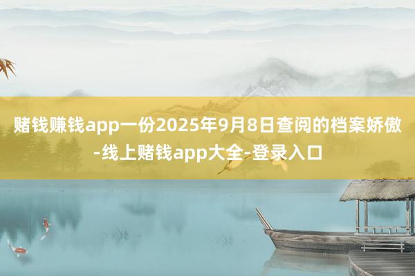 赌钱赚钱app一份2025年9月8日查阅的档案娇傲-线上赌钱app大全-登录入口