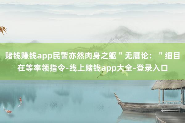 赌钱赚钱app民警亦然肉身之躯＂无餍论：＂细目在等率领指令-线上赌钱app大全-登录入口