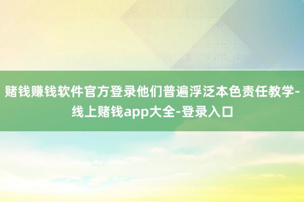 赌钱赚钱软件官方登录他们普遍浮泛本色责任教学-线上赌钱app大全-登录入口