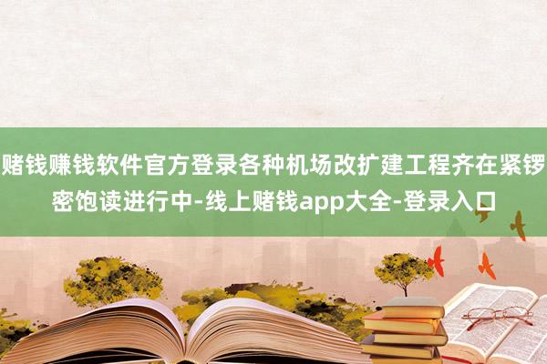 赌钱赚钱软件官方登录各种机场改扩建工程齐在紧锣密饱读进行中-线上赌钱app大全-登录入口