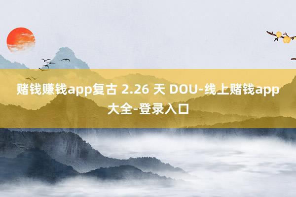 赌钱赚钱app复古 2.26 天 DOU-线上赌钱app大全-登录入口