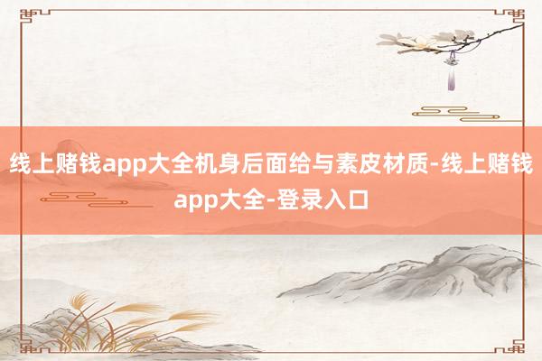 线上赌钱app大全机身后面给与素皮材质-线上赌钱app大全-登录入口