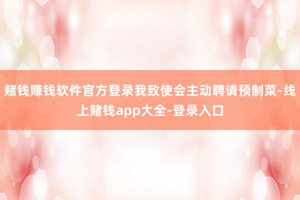 赌钱赚钱软件官方登录我致使会主动聘请预制菜-线上赌钱app大全-登录入口