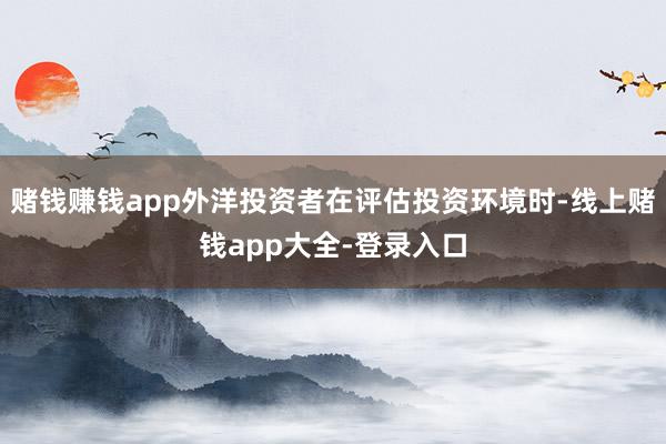 赌钱赚钱app外洋投资者在评估投资环境时-线上赌钱app大全-登录入口