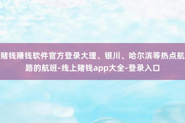 赌钱赚钱软件官方登录大理、银川、哈尔滨等热点航路的航班-线上赌钱app大全-登录入口