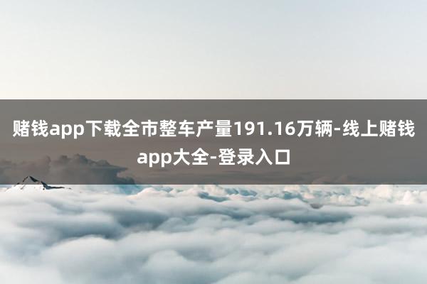 赌钱app下载全市整车产量191.16万辆-线上赌钱app大全-登录入口