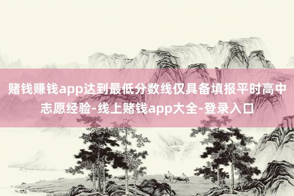 赌钱赚钱app达到最低分数线仅具备填报平时高中志愿经验-线上赌钱app大全-登录入口