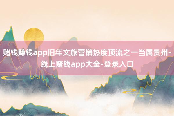 赌钱赚钱app旧年文旅营销热度顶流之一当属贵州-线上赌钱app大全-登录入口