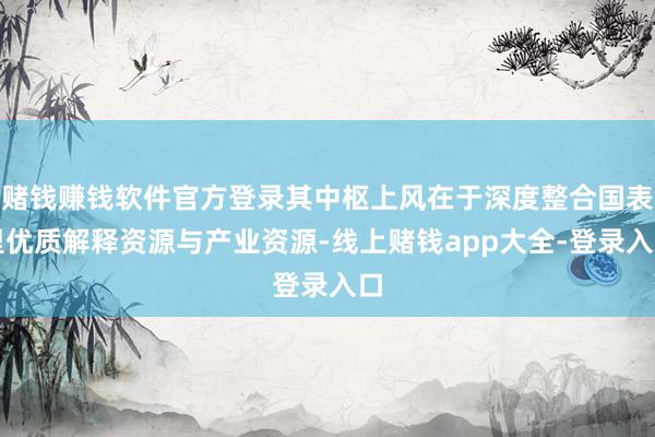 赌钱赚钱软件官方登录其中枢上风在于深度整合国表里优质解释资源与产业资源-线上赌钱app大全-登录入口