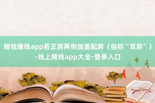 赌钱赚钱app若正房两侧加盖配房（俗称“耳房”）-线上赌钱app大全-登录入口