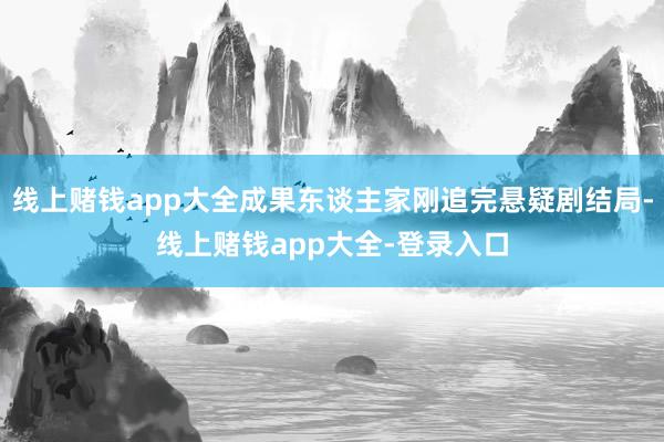线上赌钱app大全成果东谈主家刚追完悬疑剧结局-线上赌钱app大全-登录入口