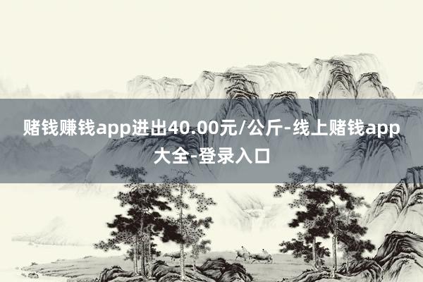 赌钱赚钱app进出40.00元/公斤-线上赌钱app大全-登录入口