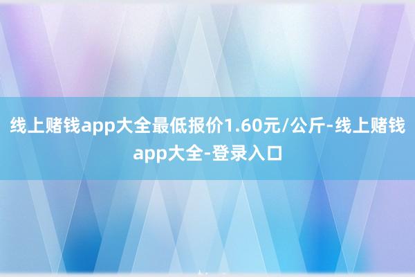 线上赌钱app大全最低报价1.60元/公斤-线上赌钱app大全-登录入口