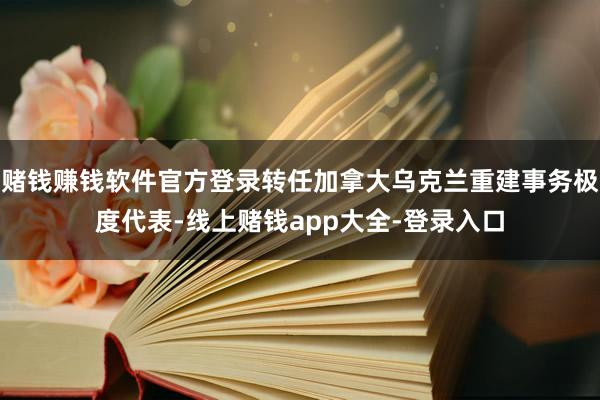 赌钱赚钱软件官方登录转任加拿大乌克兰重建事务极度代表-线上赌钱app大全-登录入口
