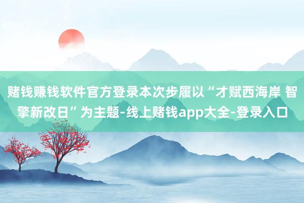 赌钱赚钱软件官方登录本次步履以“才赋西海岸 智擎新改日”为主题-线上赌钱app大全-登录入口