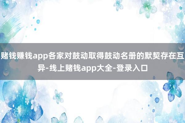 赌钱赚钱app各家对鼓动取得鼓动名册的默契存在互异-线上赌钱app大全-登录入口