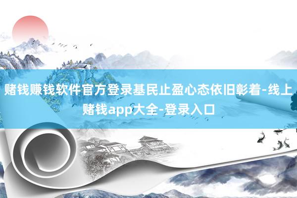 赌钱赚钱软件官方登录基民止盈心态依旧彰着-线上赌钱app大全-登录入口