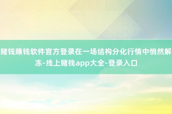 赌钱赚钱软件官方登录在一场结构分化行情中悄然解冻-线上赌钱app大全-登录入口