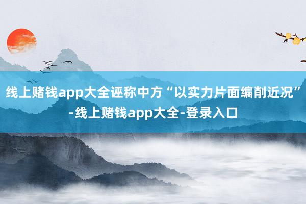 线上赌钱app大全诬称中方“以实力片面编削近况”-线上赌钱app大全-登录入口