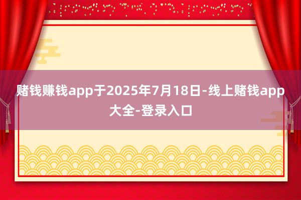 赌钱赚钱app于2025年7月18日-线上赌钱app大全-登录入口