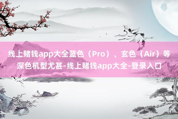 线上赌钱app大全蓝色（Pro）、玄色（Air）等深色机型尤甚-线上赌钱app大全-登录入口