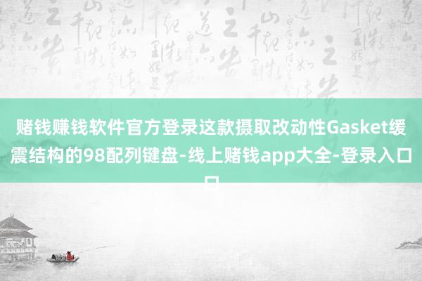 赌钱赚钱软件官方登录这款摄取改动性Gasket缓震结构的98配列键盘-线上赌钱app大全-登录入口