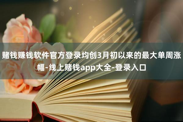 赌钱赚钱软件官方登录均创3月初以来的最大单周涨幅-线上赌钱app大全-登录入口
