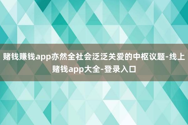 赌钱赚钱app亦然全社会泛泛关爱的中枢议题-线上赌钱app大全-登录入口