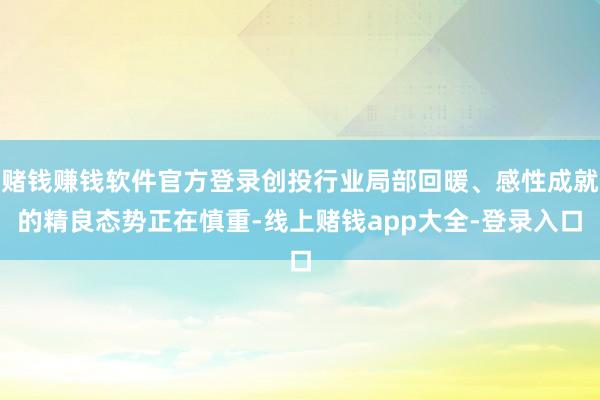 赌钱赚钱软件官方登录创投行业局部回暖、感性成就的精良态势正在慎重-线上赌钱app大全-登录入口