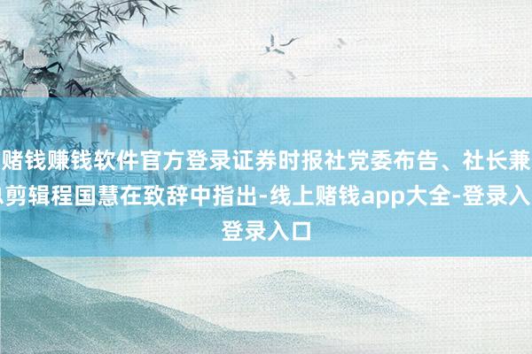 赌钱赚钱软件官方登录证券时报社党委布告、社长兼总剪辑程国慧在致辞中指出-线上赌钱app大全-登录入口