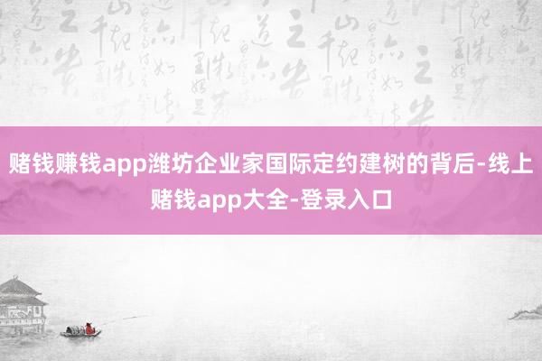 赌钱赚钱app潍坊企业家国际定约建树的背后-线上赌钱app大全-登录入口