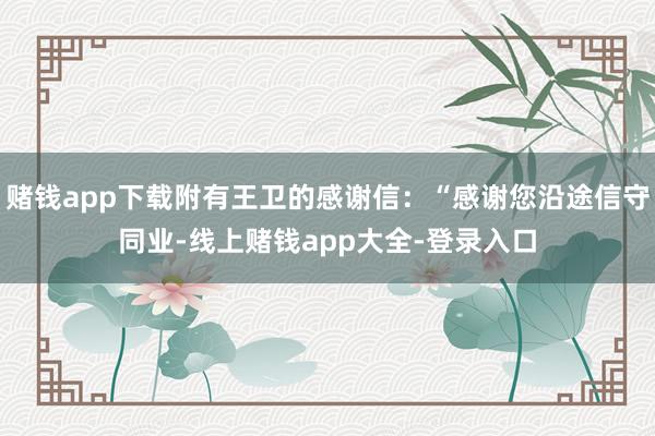 赌钱app下载附有王卫的感谢信：“感谢您沿途信守同业-线上赌钱app大全-登录入口