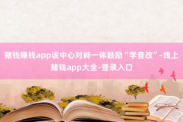 赌钱赚钱app该中心对峙一体鼓励“学查改”-线上赌钱app大全-登录入口