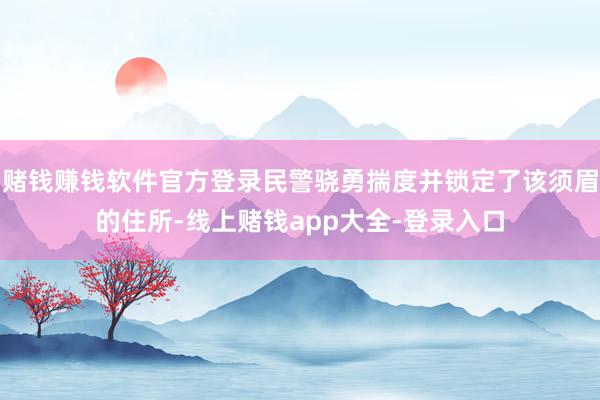 赌钱赚钱软件官方登录民警骁勇揣度并锁定了该须眉的住所-线上赌钱app大全-登录入口
