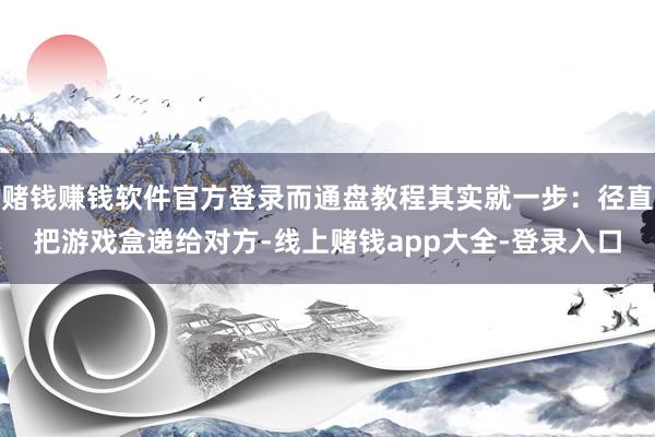 赌钱赚钱软件官方登录而通盘教程其实就一步：径直把游戏盒递给对方-线上赌钱app大全-登录入口