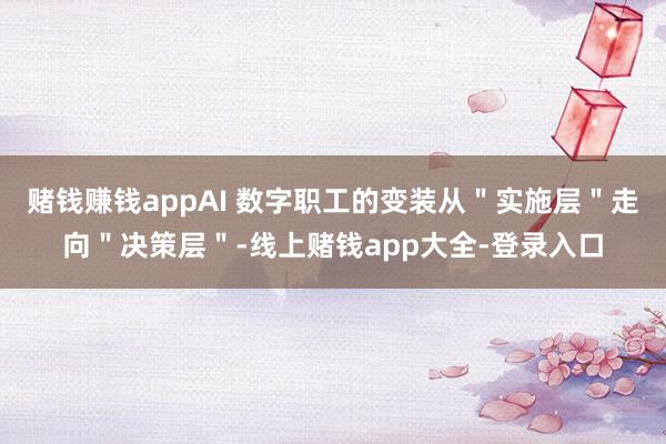 赌钱赚钱appAI 数字职工的变装从＂实施层＂走向＂决策层＂-线上赌钱app大全-登录入口