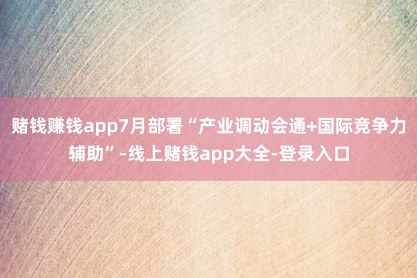 赌钱赚钱app7月部署“产业调动会通+国际竞争力辅助”-线上赌钱app大全-登录入口