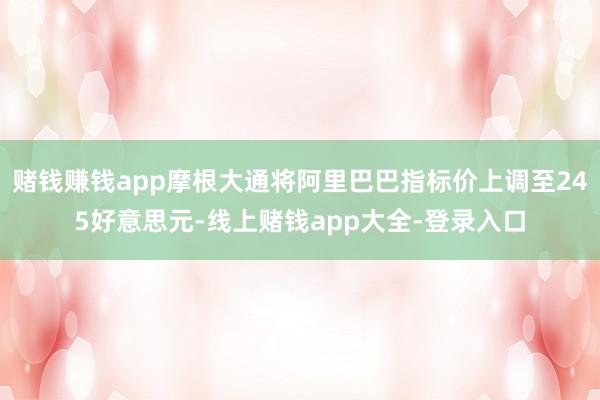 赌钱赚钱app摩根大通将阿里巴巴指标价上调至245好意思元-线上赌钱app大全-登录入口