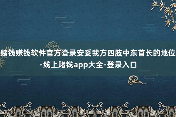 赌钱赚钱软件官方登录安妥我方四肢中东首长的地位-线上赌钱app大全-登录入口