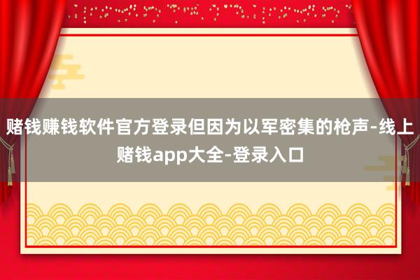 赌钱赚钱软件官方登录但因为以军密集的枪声-线上赌钱app大全-登录入口