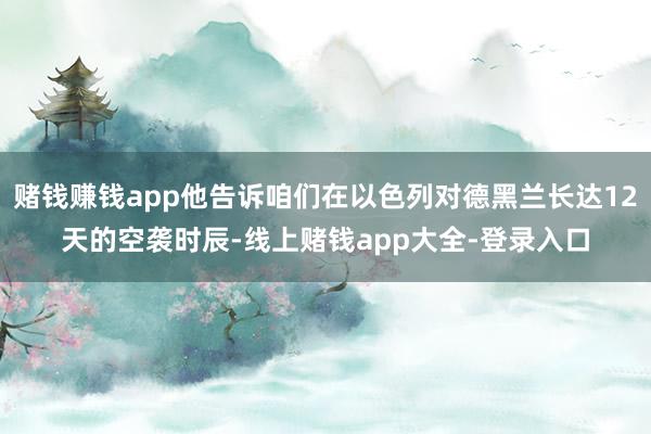 赌钱赚钱app他告诉咱们在以色列对德黑兰长达12天的空袭时辰-线上赌钱app大全-登录入口