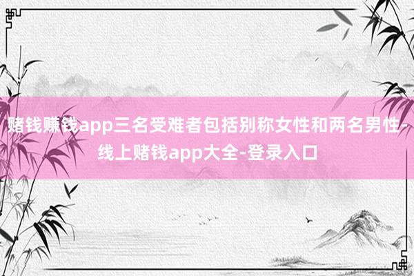 赌钱赚钱app三名受难者包括别称女性和两名男性-线上赌钱app大全-登录入口