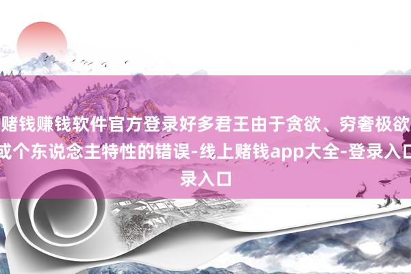 赌钱赚钱软件官方登录好多君王由于贪欲、穷奢极欲或个东说念主特性的错误-线上赌钱app大全-登录入口