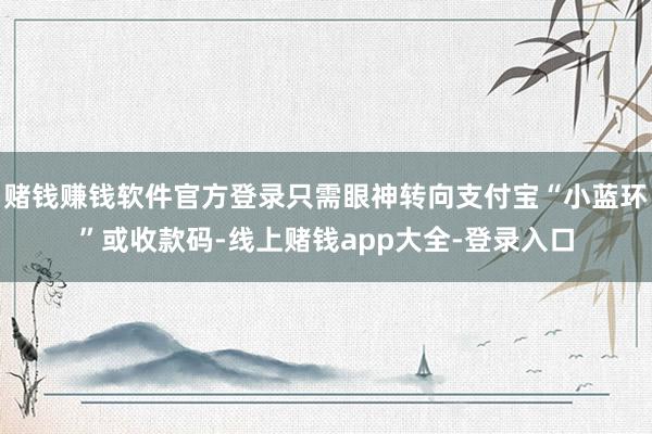 赌钱赚钱软件官方登录只需眼神转向支付宝“小蓝环”或收款码-线上赌钱app大全-登录入口
