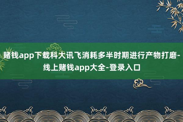 赌钱app下载科大讯飞消耗多半时期进行产物打磨-线上赌钱app大全-登录入口