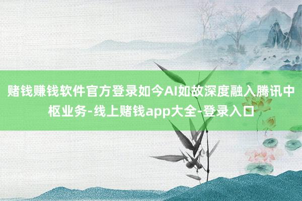 赌钱赚钱软件官方登录如今AI如故深度融入腾讯中枢业务-线上赌钱app大全-登录入口