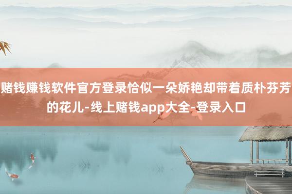 赌钱赚钱软件官方登录恰似一朵娇艳却带着质朴芬芳的花儿-线上赌钱app大全-登录入口